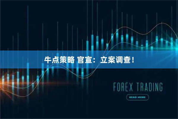 牛点策略 官宣：立案调查！