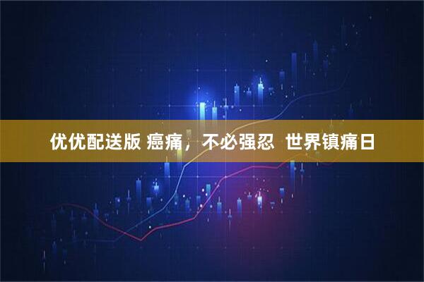 优优配送版 癌痛，不必强忍  世界镇痛日