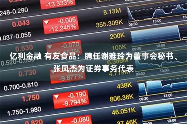 亿利金融 有友食品：聘任谢雅玲为董事会秘书、张凤杰为证券事务代表