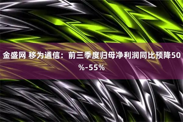 金盛网 移为通信：前三季度归母净利润同比预降50%-55%