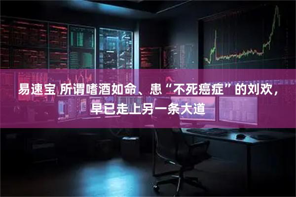 易速宝 所谓嗜酒如命、患“不死癌症”的刘欢，早已走上另一条大道