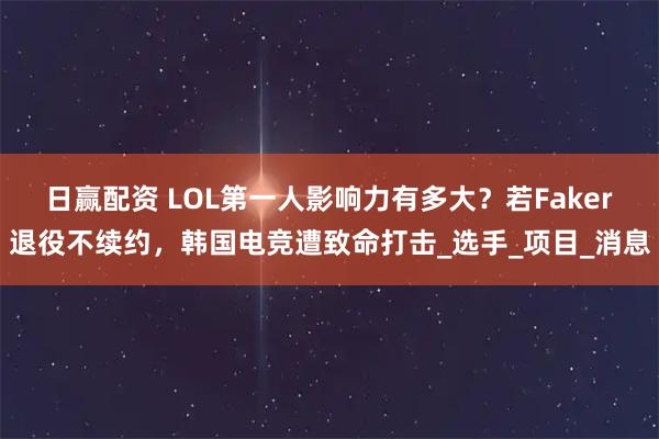 日赢配资 LOL第一人影响力有多大？若Faker退役不续约，韩国电竞遭致命打击_选手_项目_消息