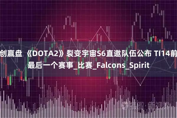 创赢盘 《DOTA2》裂变宇宙S6直邀队伍公布 TI14前最后一个赛事_比赛_Falcons_Spirit