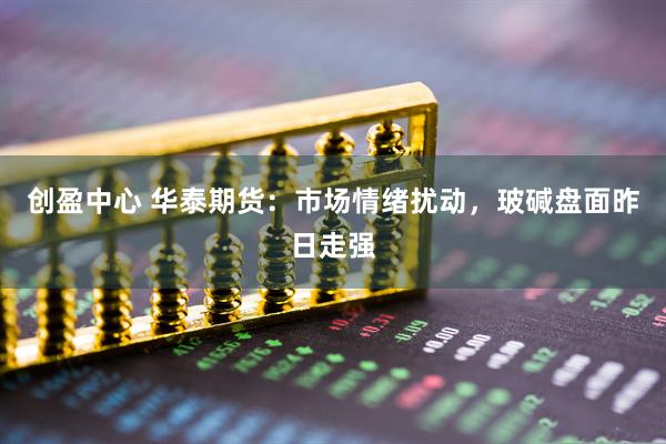 创盈中心 华泰期货：市场情绪扰动，玻碱盘面昨日走强