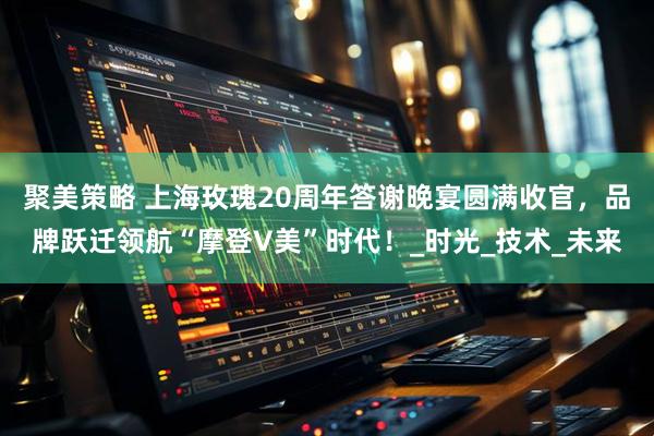 聚美策略 上海玫瑰20周年答谢晚宴圆满收官，品牌跃迁领航“摩登V美”时代！_时光_技术_未来
