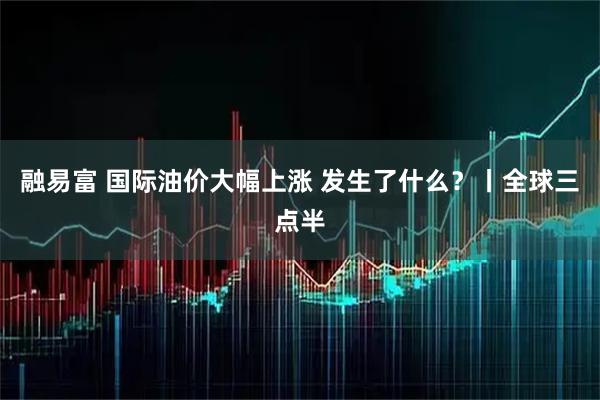 融易富 国际油价大幅上涨 发生了什么？丨全球三点半