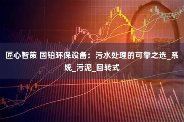 匠心智策 固铂环保设备：污水处理的可靠之选_系统_污泥_回转式