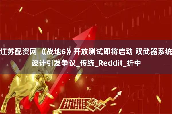 江苏配资网 《战地6》开放测试即将启动 双武器系统设计引发争议_传统_Reddit_折中