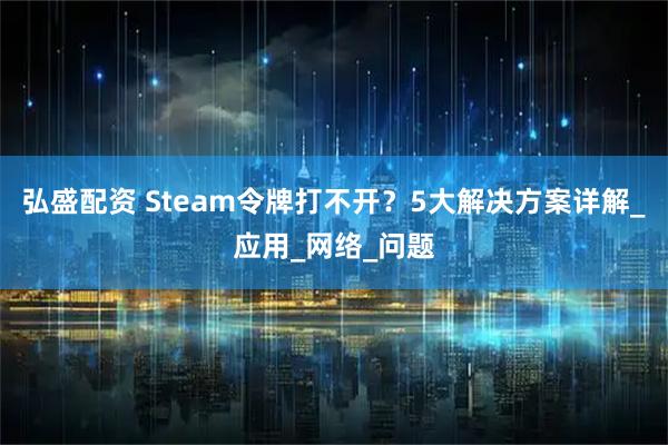 弘盛配资 Steam令牌打不开？5大解决方案详解_应用_网络_问题