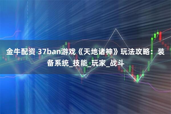 金牛配资 37ban游戏《天地诸神》玩法攻略：装备系统_技能_玩家_战斗