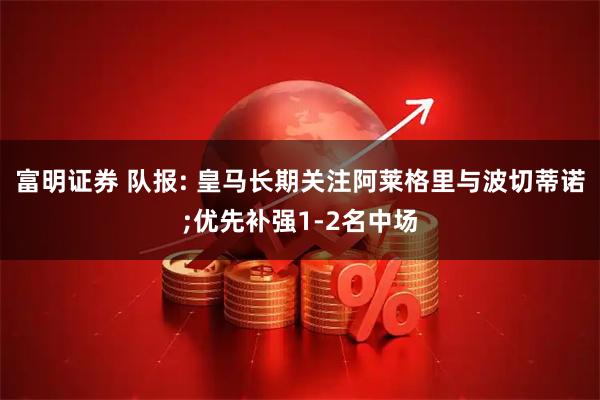 富明证券 队报: 皇马长期关注阿莱格里与波切蒂诺;优先补强1-2名中场