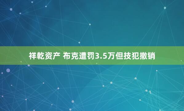 祥乾资产 布克遭罚3.5万但技犯撤销