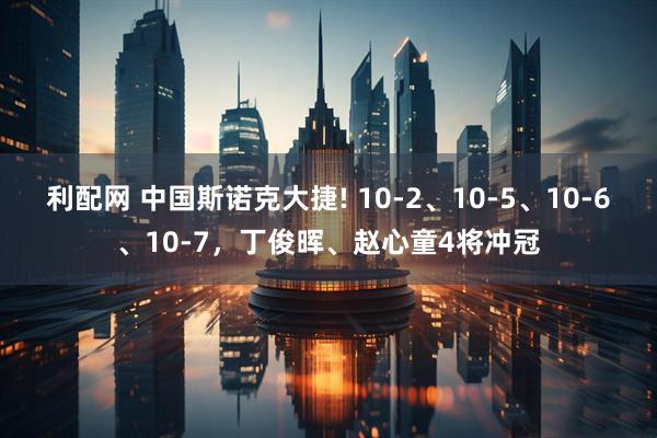 利配网 中国斯诺克大捷! 10-2、10-5、10-6、10-7，丁俊晖、赵心童4将冲冠