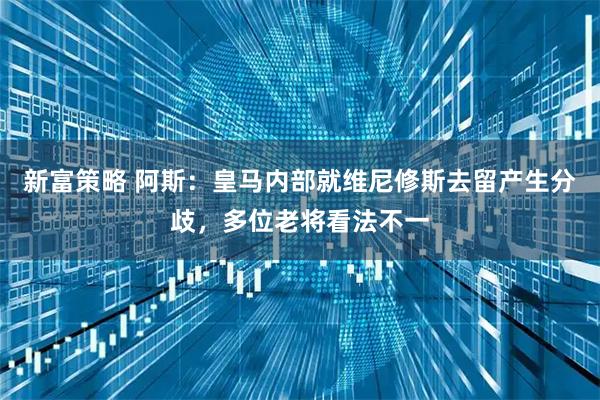 新富策略 阿斯：皇马内部就维尼修斯去留产生分歧，多位老将看法不一