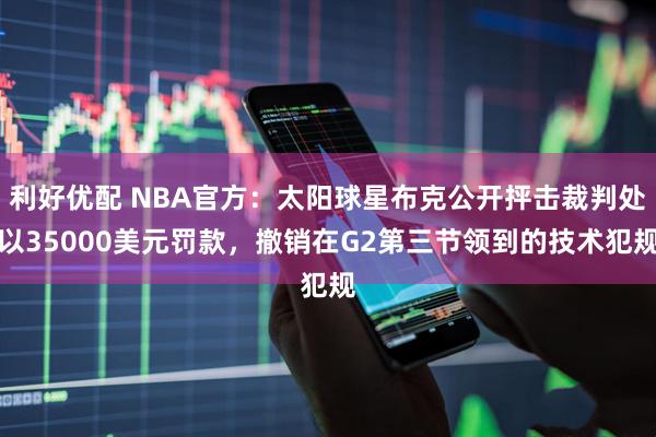 利好优配 NBA官方：太阳球星布克公开抨击裁判处以35000美元罚款，撤销在G2第三节领到的技术犯规