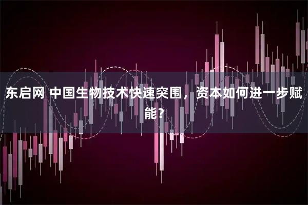 东启网 中国生物技术快速突围,资本如何进一步赋能?