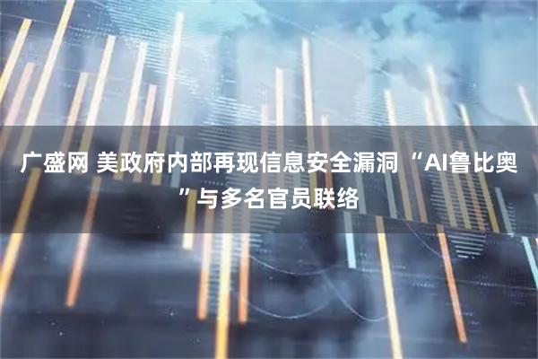 广盛网 美政府内部再现信息安全漏洞 “AI鲁比奥”与多名官员联络