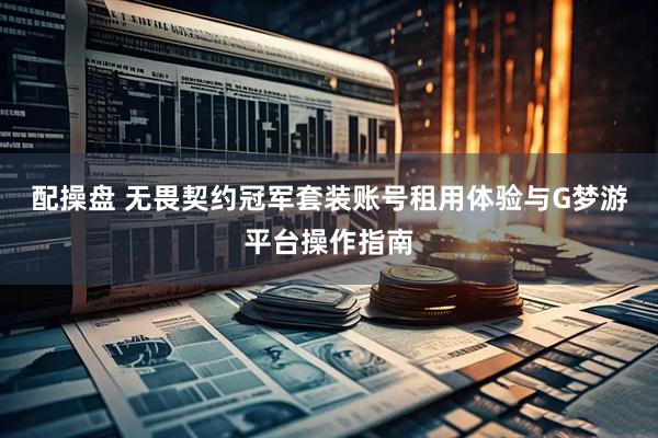 配操盘 无畏契约冠军套装账号租用体验与G梦游平台操作指南