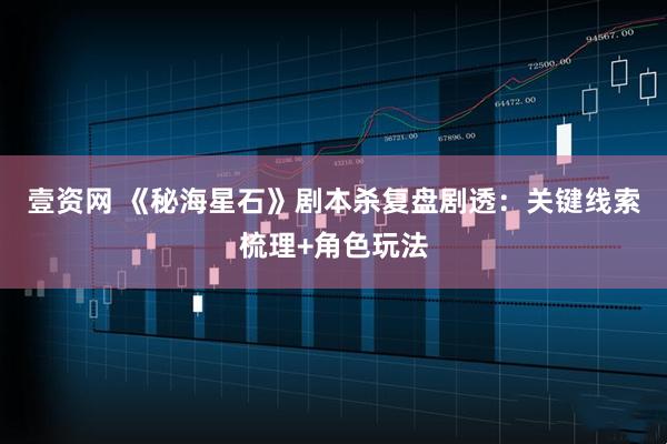 壹资网 《秘海星石》剧本杀复盘剧透：关键线索梳理+角色玩法