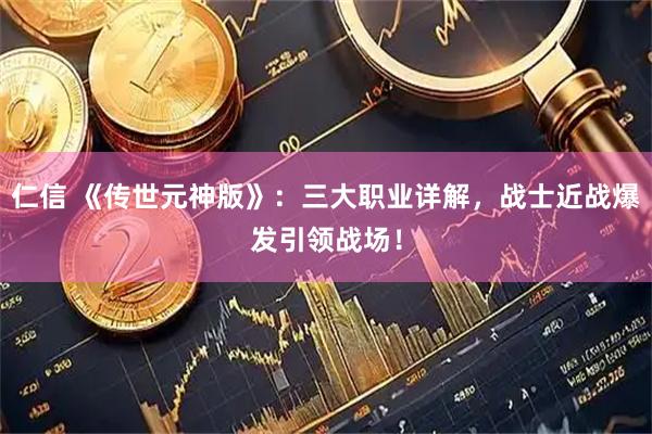 仁信 《传世元神版》：三大职业详解，战士近战爆发引领战场！