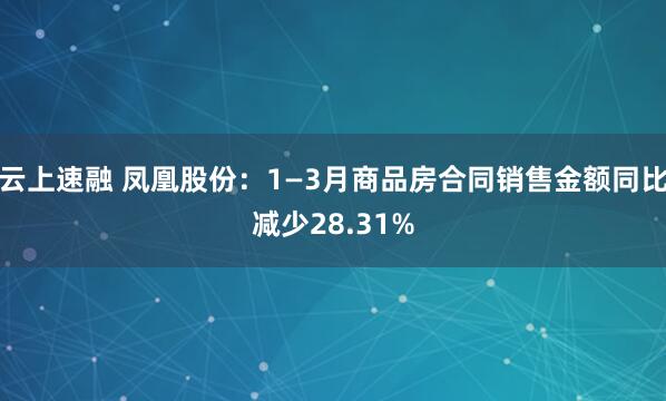 云上速融 凤凰股份：1—3月商品房合同销售金额同比减少28.31%
