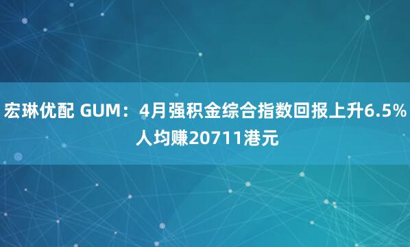 宏琳优配 GUM:4月强积金综合指数回报上升6.5% 人均赚20711港元