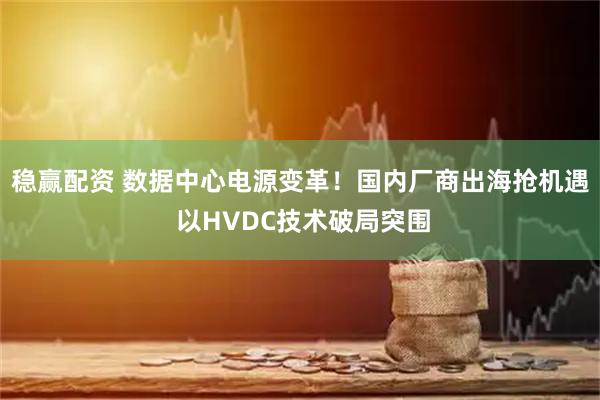稳赢配资 数据中心电源变革！国内厂商出海抢机遇 以HVDC技术破局突围
