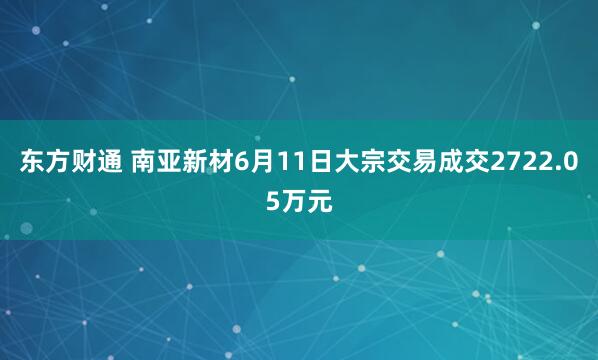 东方财通 南亚新材6月11日大宗交易成交2722.05万元
