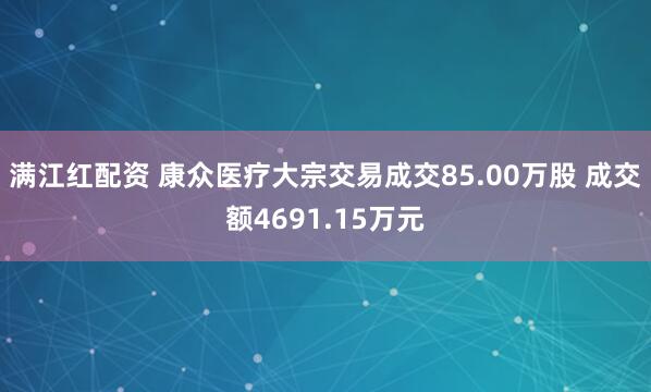 满江红配资 康众医疗大宗交易成交85.00万股 成交额4691.15万元