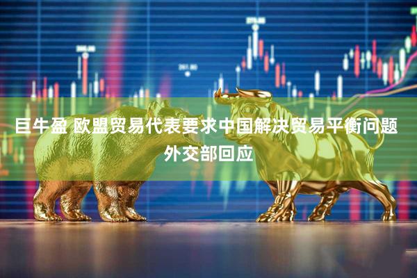 巨牛盈 欧盟贸易代表要求中国解决贸易平衡问题 外交部回应