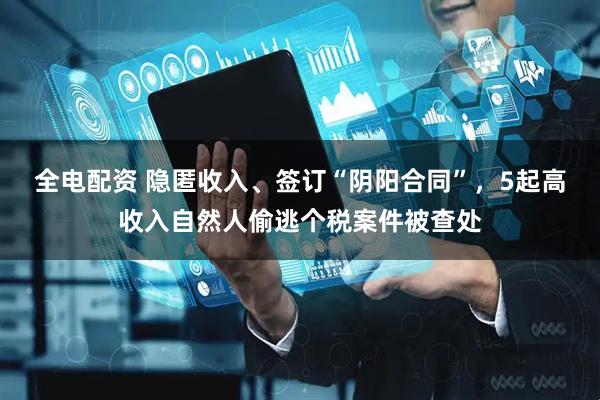 全电配资 隐匿收入、签订“阴阳合同”，5起高收入自然人偷逃个税案件被查处