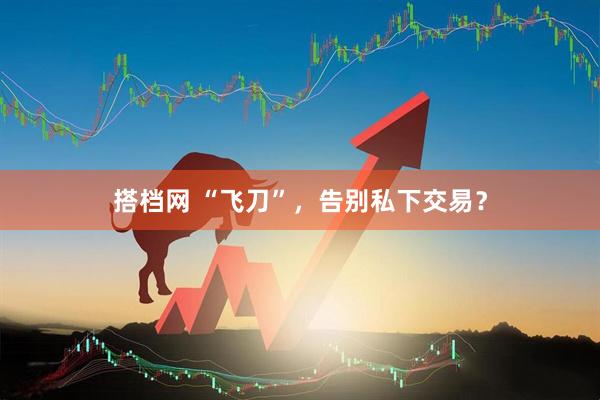 搭档网 “飞刀”，告别私下交易？