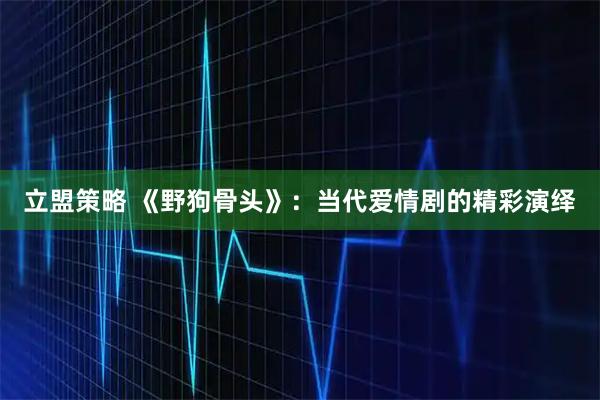 立盟策略 《野狗骨头》:当代爱情剧的精彩演绎