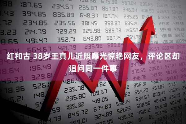 红和古 38岁王真儿近照曝光惊艳网友,评论区却追问同一件事