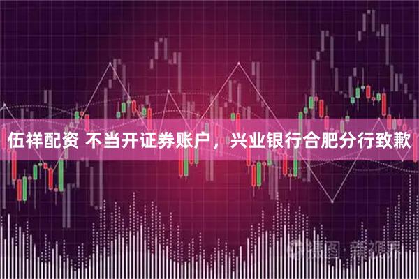 伍祥配资 不当开证券账户,兴业银行合肥分行致歉