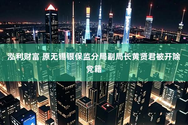 泓利财富 原无锡银保监分局副局长黄贤君被开除党籍