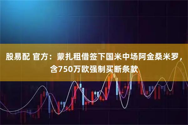 股易配 官方:蒙扎租借签下国米中场阿金桑米罗,含750万欧强制买断条款